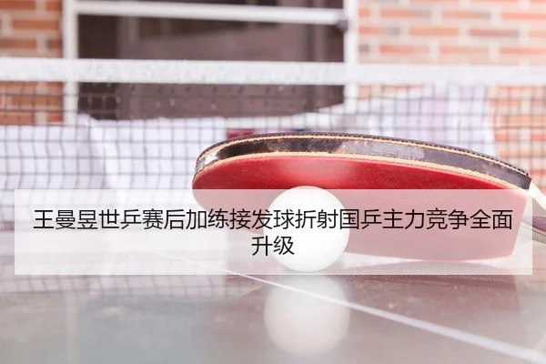 王曼昱世乒赛后加练接发球折射国乒主力竞争全面升级 - BETWAYSPORTS