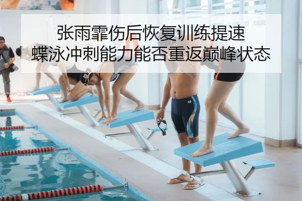 张雨霏伤后恢复训练提速 蝶泳冲刺能力能否重返巅峰状态 | BETWAYSPORTS