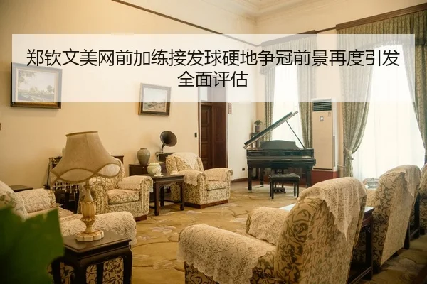 郑钦文美网前加练接发球硬地争冠前景再度引发全面评估（BETWAYSPORTS）
