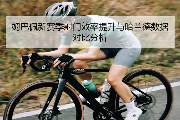 姆巴佩新赛季射门效率提升与哈兰德数据对比分析 - BETWAYSPORTS